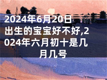 2024年6月20日出生的宝宝好不好,2024年六月初十是几月几号