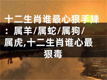 十二生肖谁最心狠手辣：属羊/属蛇/属狗/属虎,十二生肖谁心最狠毒