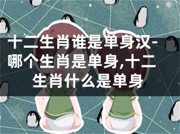 十二生肖谁是单身汉-哪个生肖是单身,十二生肖什么是单身