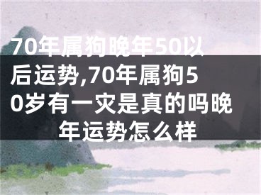 70年属狗晚年50以后运势,70年属狗50岁有一灾是真的吗晚年运势怎么样
