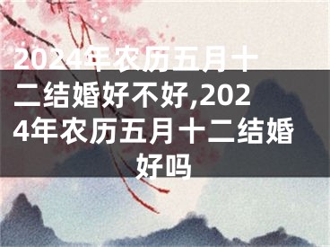 2024年农历五月十二结婚好不好,2024年农历五月十二结婚好吗