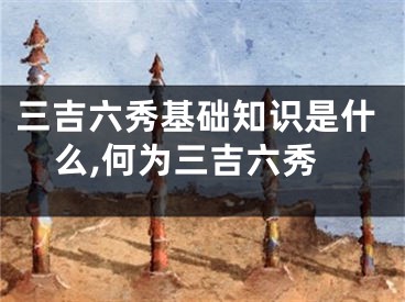 三吉六秀基础知识是什么,何为三吉六秀