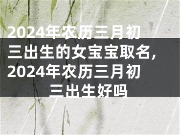 2024年农历三月初三出生的女宝宝取名,2024年农历三月初三出生好吗