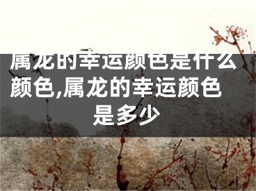 属龙的幸运颜色是什么颜色,属龙的幸运颜色是多少