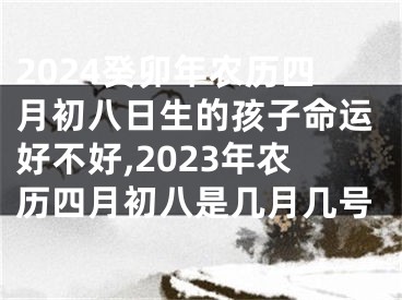 2024癸卯年农历四月初八日生的孩子命运好不好,2023年农历四月初八是几月几号