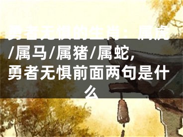 勇者无惧的生肖：属虎/属马/属猪/属蛇,勇者无惧前面两句是什么