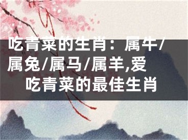 吃青菜的生肖：属牛/属兔/属马/属羊,爱吃青菜的最佳生肖