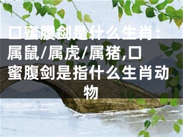 口蜜腹剑是什么生肖：属鼠/属虎/属猪,口蜜腹剑是指什么生肖动物