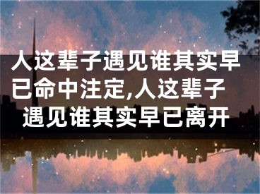 人这辈子遇见谁其实早已命中注定,人这辈子遇见谁其实早已离开