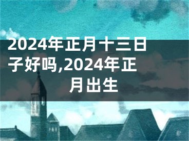 2024年正月十三日子好吗,2024年正月出生