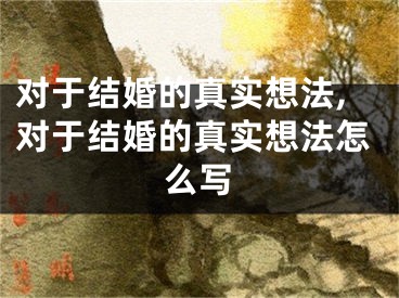 对于结婚的真实想法,对于结婚的真实想法怎么写