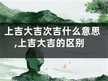 上吉大吉次吉什么意思,上吉大吉的区别
