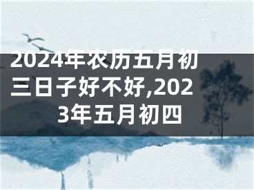 2024年农历五月初三日子好不好,2023年五月初四