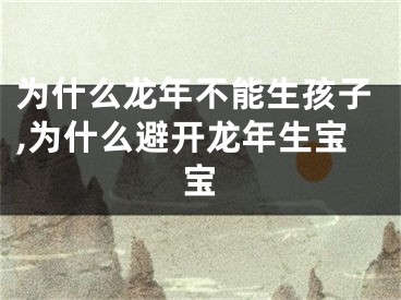 为什么龙年不能生孩子,为什么避开龙年生宝宝