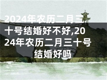 2024年农历二月三十号结婚好不好,2024年农历二月三十号结婚好吗