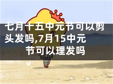 七月十五中元节可以剪头发吗,7月15中元节可以理发吗