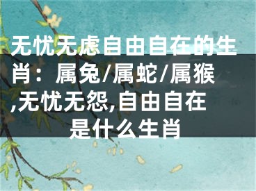 无忧无虑自由自在的生肖：属兔/属蛇/属猴,无忧无怨,自由自在是什么生肖