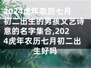 2024虎年农历七月初二出生的男孩文艺诗意的名字集合,2024虎年农历七月初二出生好吗