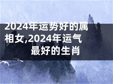 2024年运势好的属相女,2024年运气最好的生肖