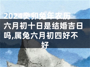 2024癸卯兔年农历六月初十日是结婚吉日吗,属兔六月初四好不好