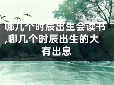 哪几个时辰出生会读书,哪几个时辰出生的大有出息