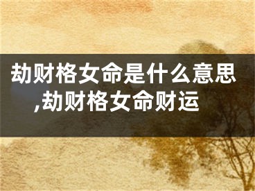 劫财格女命是什么意思,劫财格女命财运