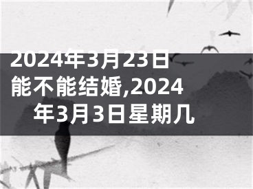 2024年3月23日能不能结婚,2024年3月3日星期几