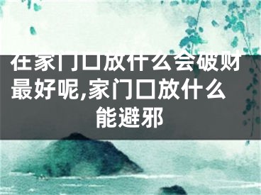 在家门口放什么会破财最好呢,家门囗放什么能避邪
