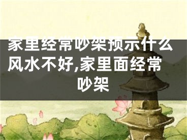 家里经常吵架预示什么风水不好,家里面经常吵架