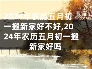 2024年农历五月初一搬新家好不好,2024年农历五月初一搬新家好吗