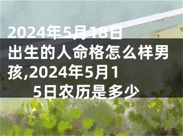 2024年5月18日出生的人命格怎么样男孩,2024年5月15日农历是多少