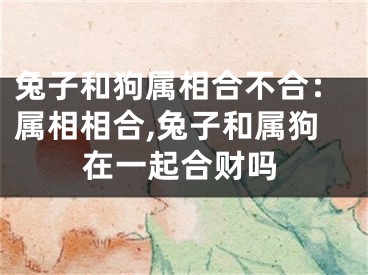 兔子和狗属相合不合：属相相合,兔子和属狗在一起合财吗