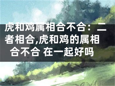 虎和鸡属相合不合：二者相合,虎和鸡的属相合不合 在一起好吗