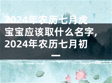 2024年农历七月虎宝宝应该取什么名字,2024年农历七月初一