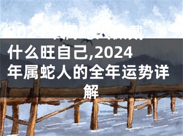 2024年属蛇人佩戴什么旺自己,2024年属蛇人的全年运势详解