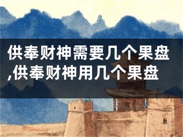 供奉财神需要几个果盘,供奉财神用几个果盘