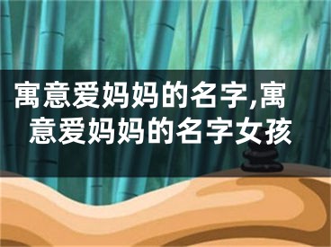 寓意爱妈妈的名字,寓意爱妈妈的名字女孩