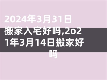 2024年3月31日搬家入宅好吗,2o21年3月14日搬家好吗