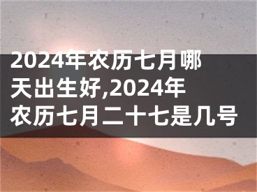 2024年农历七月哪天出生好,2024年农历七月二十七是几号