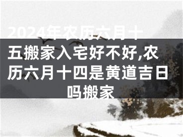 2024年农历六月十五搬家入宅好不好,农历六月十四是黄道吉日吗搬家