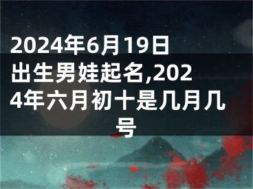 2024年6月19日出生男娃起名,2024年六月初十是几月几号