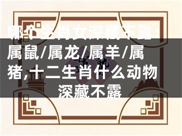 哪个生肖女深藏不露：属鼠/属龙/属羊/属猪,十二生肖什么动物深藏不露
