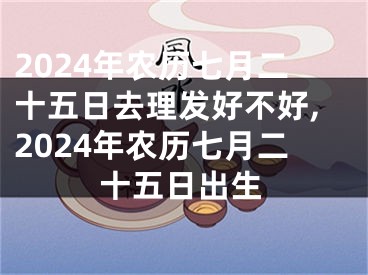 2024年农历七月二十五日去理发好不好,2024年农历七月二十五日出生