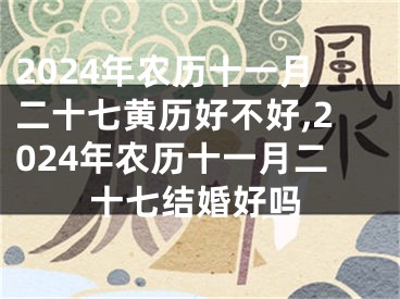 2024年农历十一月二十七黄历好不好,2024年农历十一月二十七结婚好吗