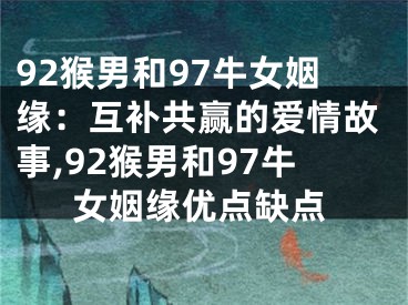 92猴男和97牛女姻缘：互补共赢的爱情故事,92猴男和97牛女姻缘优点缺点