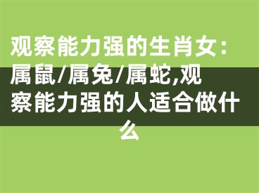 观察能力强的生肖女：属鼠/属兔/属蛇,观察能力强的人适合做什么