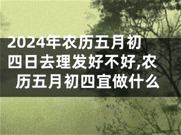 2024年农历五月初四日去理发好不好,农历五月初四宜做什么