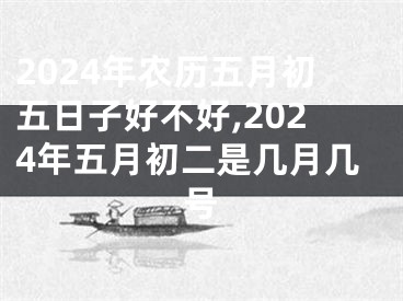 2024年农历五月初五日子好不好,2024年五月初二是几月几号
