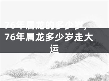 76年属龙的多少岁,76年属龙多少岁走大运