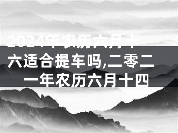 2024年农历六月十六适合提车吗,二零二一年农历六月十四